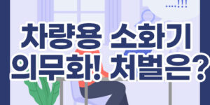 차량용 소화기 의무화! 처벌은?