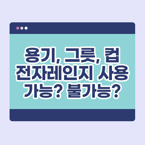 용기, 그릇, 컵 전자레인지 사용 가능? 불가능?